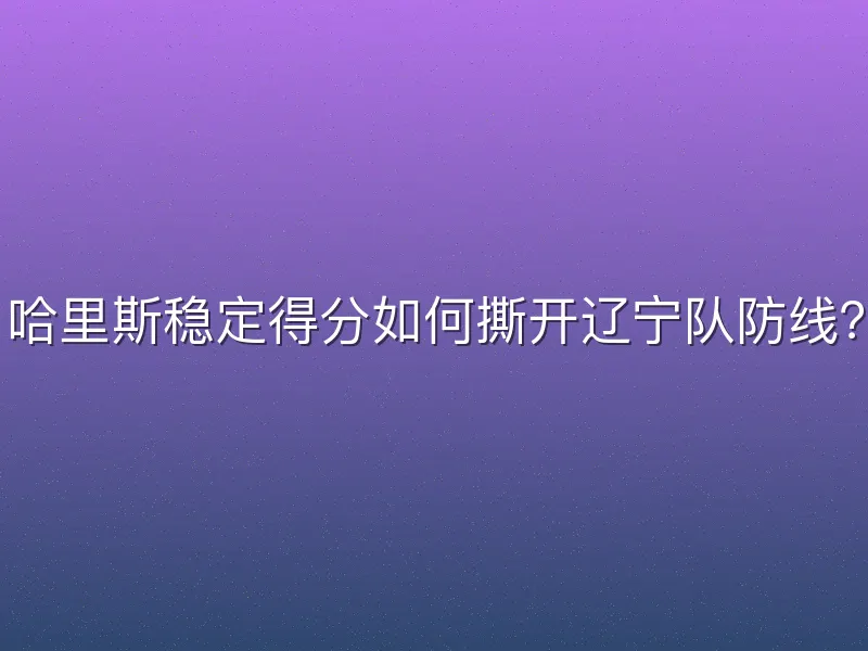 哈里斯稳定得分如何撕开辽宁队防线？